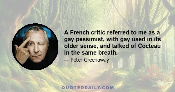 A French critic referred to me as a gay pessimist, with gay used in its older sense, and talked of Cocteau in the same breath.