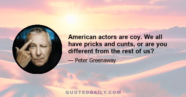 American actors are coy. We all have pricks and cunts, or are you different from the rest of us?