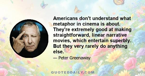 Americans don't understand what metaphor in cinema is about. They're extremely good at making straightforward, linear narrative movies, which entertain superbly. But they very rarely do anything else.