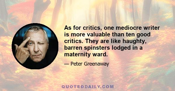 As for critics, one mediocre writer is more valuable than ten good critics. They are like haughty, barren spinsters lodged in a maternity ward.