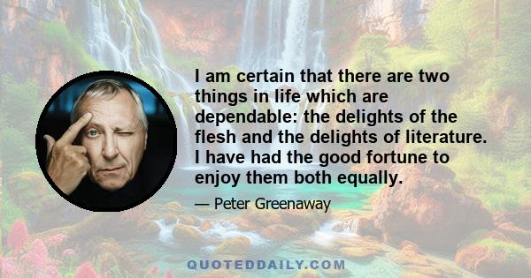 I am certain that there are two things in life which are dependable: the delights of the flesh and the delights of literature. I have had the good fortune to enjoy them both equally.