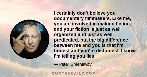 I certainly don't believe you documentary filmmakers. Like me, you are involved in making fiction, and your fiction is just as well organized and just as well predicated, but the big difference between me and you is