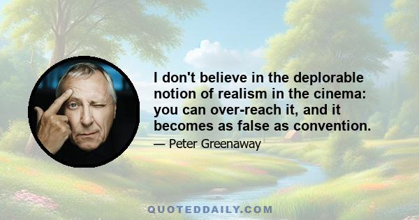 I don't believe in the deplorable notion of realism in the cinema: you can over-reach it, and it becomes as false as convention.