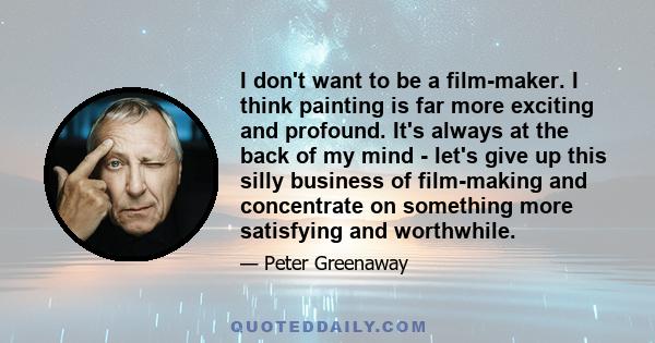 I don't want to be a film-maker. I think painting is far more exciting and profound. It's always at the back of my mind - let's give up this silly business of film-making and concentrate on something more satisfying and 