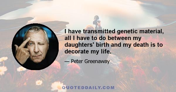 I have transmitted genetic material, all I have to do between my daughters' birth and my death is to decorate my life.