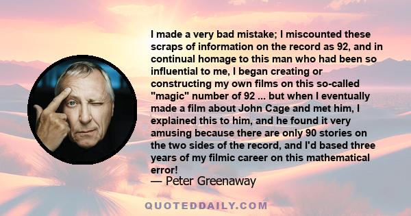 I made a very bad mistake; I miscounted these scraps of information on the record as 92, and in continual homage to this man who had been so influential to me, I began creating or constructing my own films on this