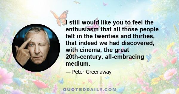 I still would like you to feel the enthusiasm that all those people felt in the twenties and thirties, that indeed we had discovered, with cinema, the great 20th-century, all-embracing medium.