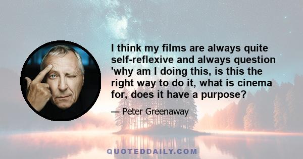 I think my films are always quite self-reflexive and always question 'why am I doing this, is this the right way to do it, what is cinema for, does it have a purpose?