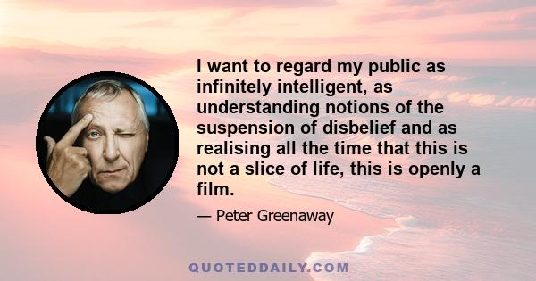 I want to regard my public as infinitely intelligent, as understanding notions of the suspension of disbelief and as realising all the time that this is not a slice of life, this is openly a film.