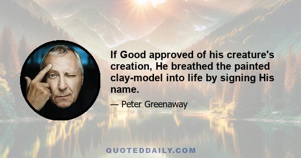 If Good approved of his creature's creation, He breathed the painted clay-model into life by signing His name.