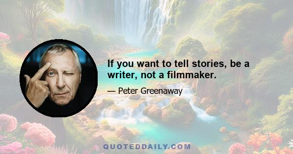 If you want to tell stories, be a writer, not a filmmaker.