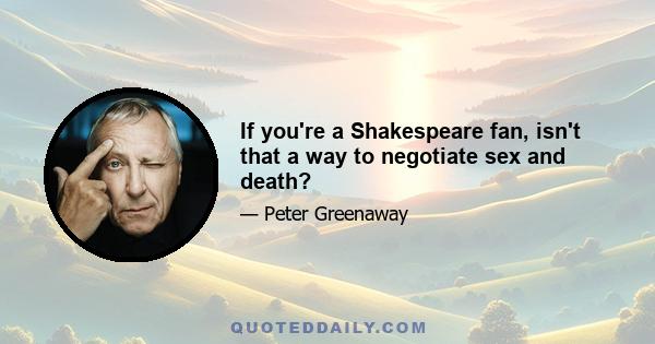 If you're a Shakespeare fan, isn't that a way to negotiate sex and death?