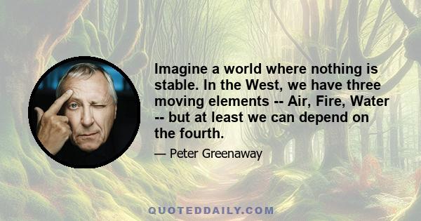 Imagine a world where nothing is stable. In the West, we have three moving elements -- Air, Fire, Water -- but at least we can depend on the fourth.