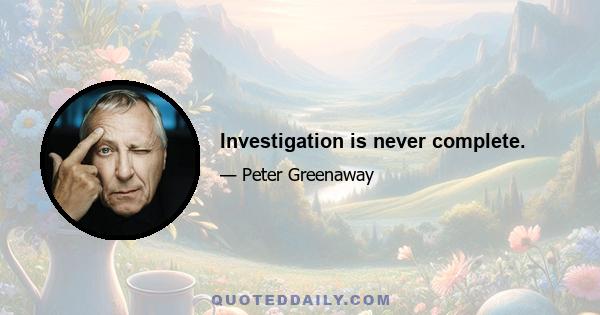 Investigation is never complete.