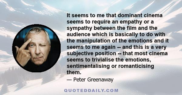 It seems to me that dominant cinema seems to require an empathy or a sympathy between the film and the audience which is basically to do with the manipulation of the emotions and it seems to me again -- and this is a