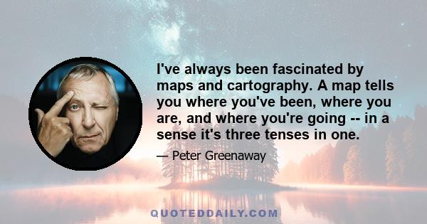 I've always been fascinated by maps and cartography. A map tells you where you've been, where you are, and where you're going -- in a sense it's three tenses in one.