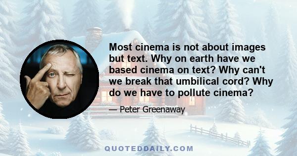 Most cinema is not about images but text. Why on earth have we based cinema on text? Why can't we break that umbilical cord? Why do we have to pollute cinema?