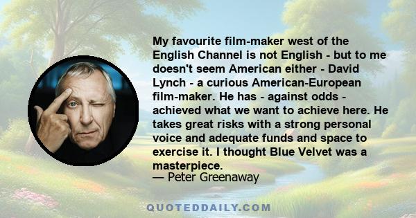 My favourite film-maker west of the English Channel is not English - but to me doesn't seem American either - David Lynch - a curious American-European film-maker. He has - against odds - achieved what we want to