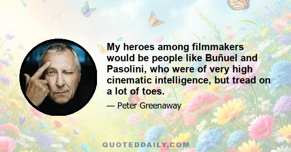 My heroes among filmmakers would be people like Buñuel and Pasolini, who were of very high cinematic intelligence, but tread on a lot of toes.