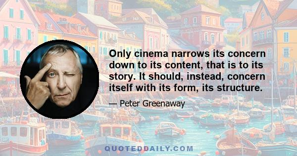 Only cinema narrows its concern down to its content, that is to its story. It should, instead, concern itself with its form, its structure.