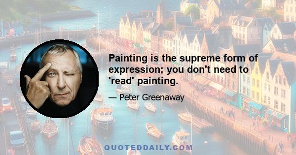 Painting is the supreme form of expression; you don't need to 'read' painting.