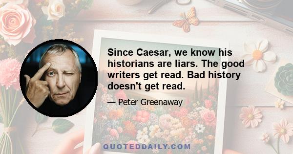 Since Caesar, we know his historians are liars. The good writers get read. Bad history doesn't get read.