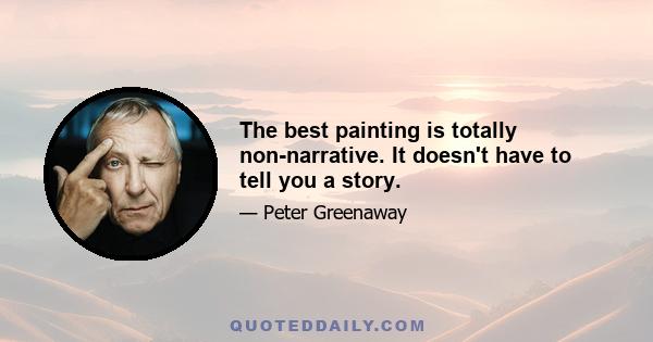 The best painting is totally non-narrative. It doesn't have to tell you a story.