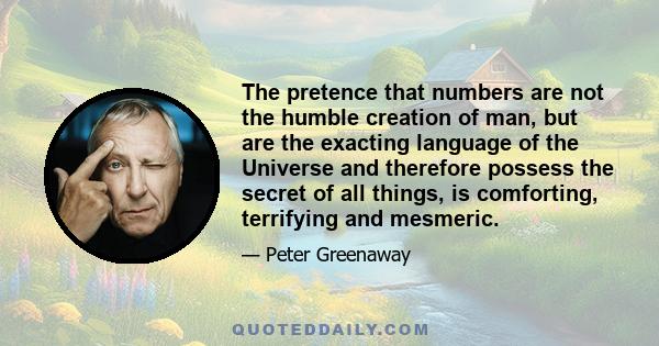 The pretence that numbers are not the humble creation of man, but are the exacting language of the Universe and therefore possess the secret of all things, is comforting, terrifying and mesmeric.