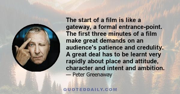 The start of a film is like a gateway, a formal entrance-point. The first three minutes of a film make great demands on an audience's patience and credulity. A great deal has to be learnt very rapidly about place and