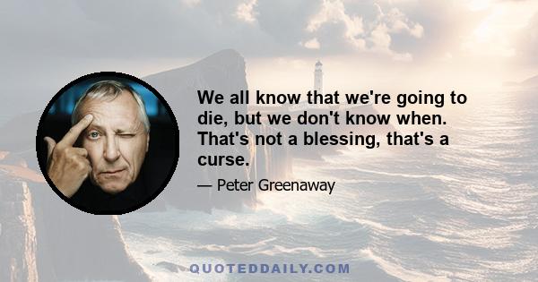 We all know that we're going to die, but we don't know when. That's not a blessing, that's a curse.