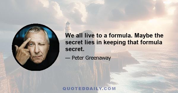 We all live to a formula. Maybe the secret lies in keeping that formula secret.