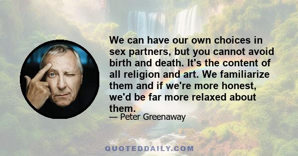 We can have our own choices in sex partners, but you cannot avoid birth and death. It's the content of all religion and art. We familiarize them and if we're more honest, we'd be far more relaxed about them.