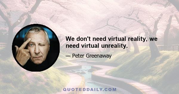 We don't need virtual reality, we need virtual unreality.