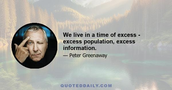 We live in a time of excess - excess population, excess information.