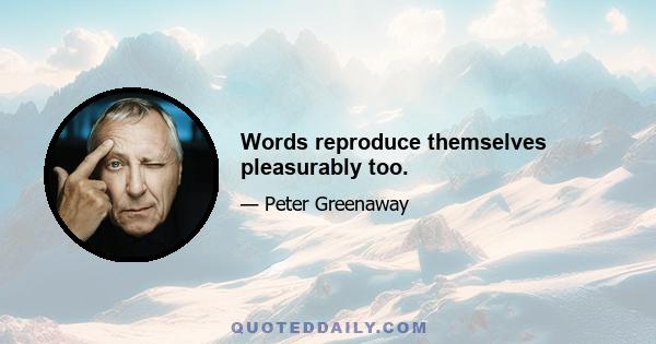 Words reproduce themselves pleasurably too.