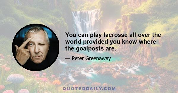 You can play lacrosse all over the world provided you know where the goalposts are.