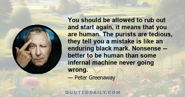 You should be allowed to rub out and start again, it means that you are human. The purists are tedious, they tell you a mistake is like an enduring black mark. Nonsense -- better to be human than some infernal machine