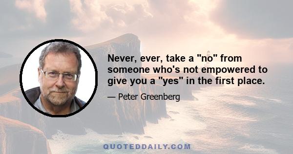 Never, ever, take a no from someone who's not empowered to give you a yes in the first place.