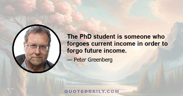 The PhD student is someone who forgoes current income in order to forgo future income.