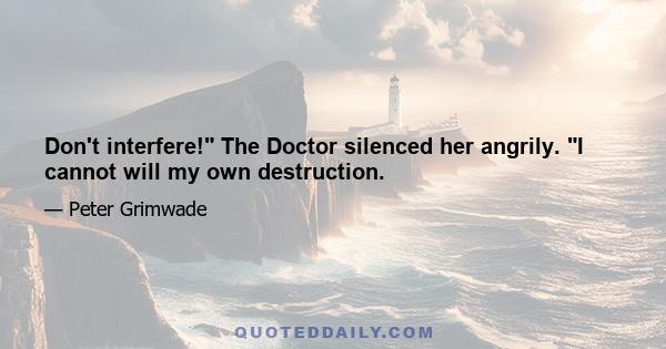 Don't interfere! The Doctor silenced her angrily. I cannot will my own destruction.