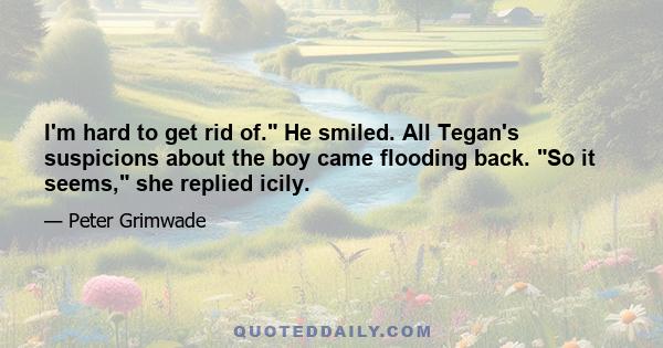 I'm hard to get rid of. He smiled. All Tegan's suspicions about the boy came flooding back. So it seems, she replied icily.