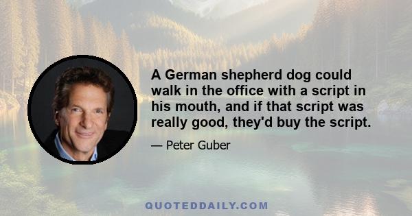 A German shepherd dog could walk in the office with a script in his mouth, and if that script was really good, they'd buy the script.