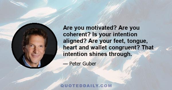 Are you motivated? Are you coherent? Is your intention aligned? Are your feet, tongue, heart and wallet congruent? That intention shines through.