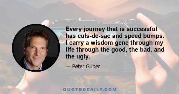 Every journey that is successful has culs-de-sac and speed bumps. I carry a wisdom gene through my life through the good, the bad, and the ugly.