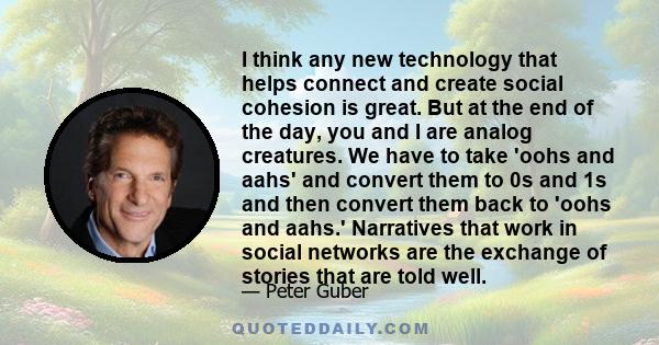 I think any new technology that helps connect and create social cohesion is great. But at the end of the day, you and I are analog creatures. We have to take 'oohs and aahs' and convert them to 0s and 1s and then