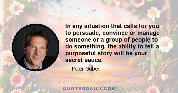 In any situation that calls for you to persuade, convince or manage someone or a group of people to do something, the ability to tell a purposeful story will be your secret sauce.