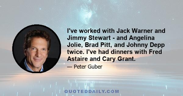 I've worked with Jack Warner and Jimmy Stewart - and Angelina Jolie, Brad Pitt, and Johnny Depp twice. I've had dinners with Fred Astaire and Cary Grant.