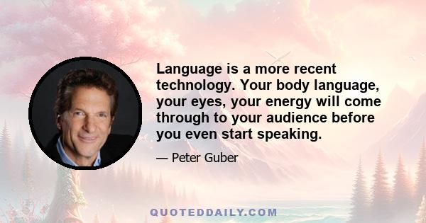 Language is a more recent technology. Your body language, your eyes, your energy will come through to your audience before you even start speaking.