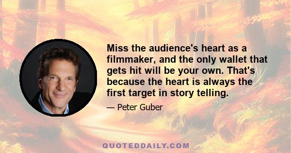 Miss the audience's heart as a filmmaker, and the only wallet that gets hit will be your own. That's because the heart is always the first target in story telling.