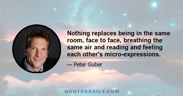 Nothing replaces being in the same room, face to face, breathing the same air and reading and feeling each other's micro-expressions.